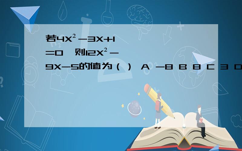 若4X²-3X+1=0,则12X²-9X-5的值为（） A -8 B 8 C 3 D -3