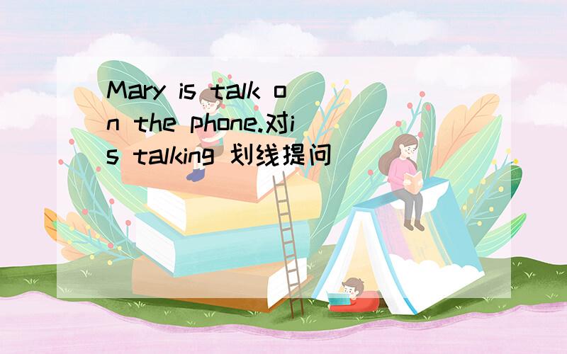 Mary is talk on the phone.对is talking 划线提问