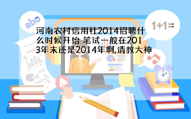 河南农村信用社2014招聘什么时候开始 笔试一般在2013年末还是2014年啊,请教大神