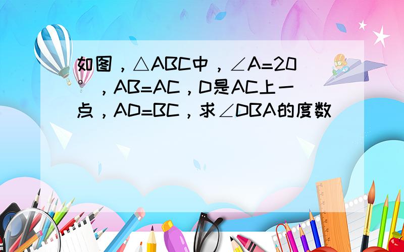 如图，△ABC中，∠A=20°，AB=AC，D是AC上一点，AD=BC，求∠DBA的度数．