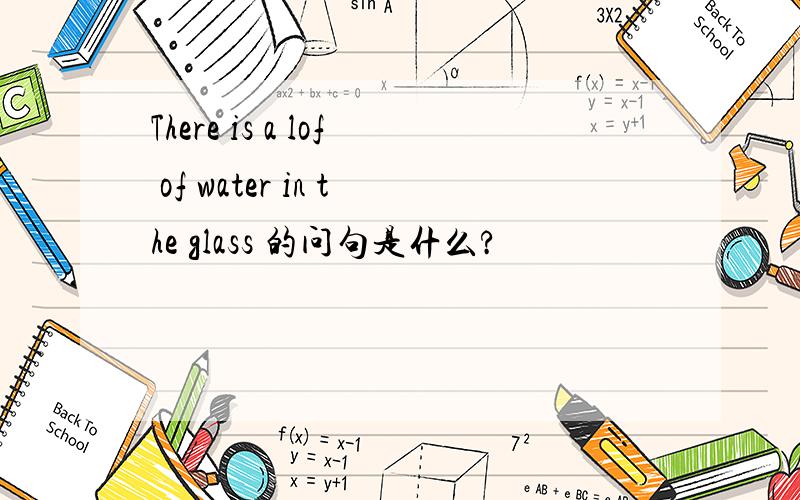 There is a lof of water in the glass 的问句是什么?