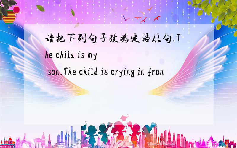 请把下列句子改为定语从句.The child is my son.The child is crying in fron