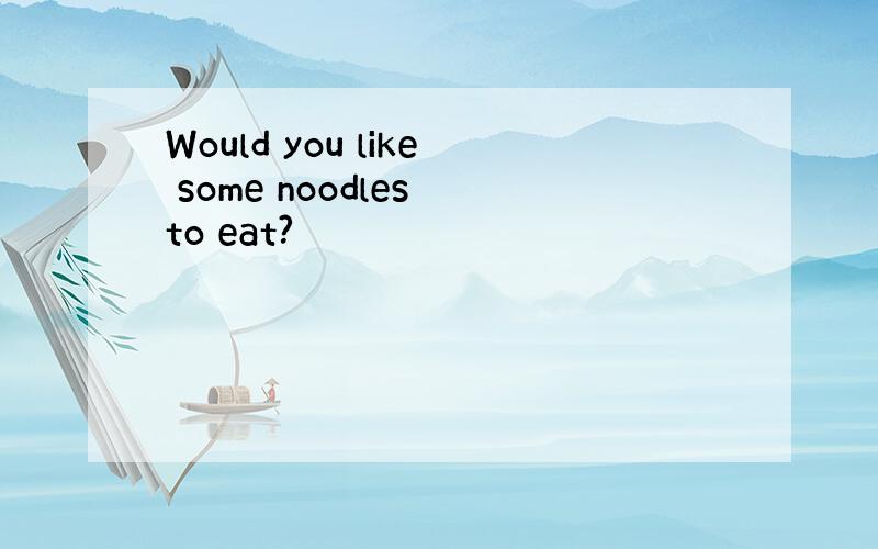 Would you like some noodles to eat?