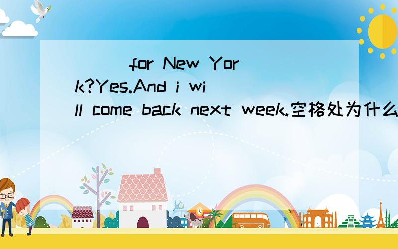 ___for New York?Yes.And i will come back next week.空格处为什么是R