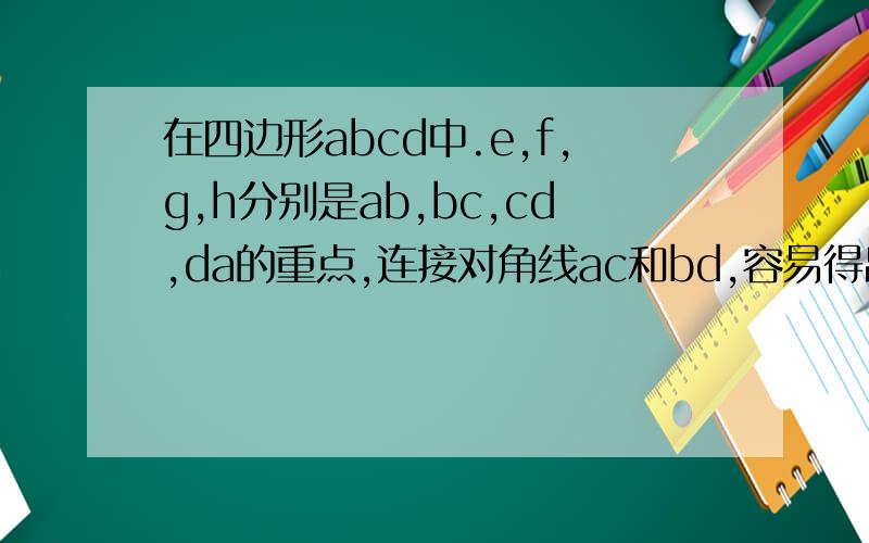 在四边形abcd中.e,f,g,h分别是ab,bc,cd,da的重点,连接对角线ac和bd,容易得出四边形