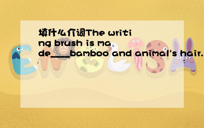 填什么介词The writing brush is made____bamboo and animal's hair.