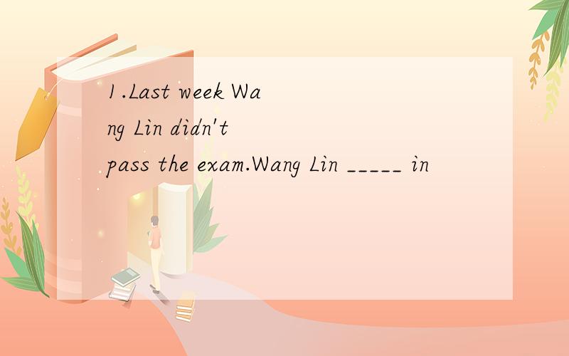 1.Last week Wang Lin didn't pass the exam.Wang Lin _____ in