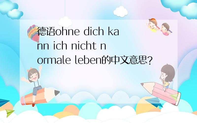 德语ohne dich kann ich nicht normale leben的中文意思?