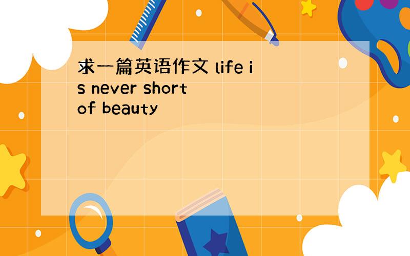 求一篇英语作文 life is never short of beauty