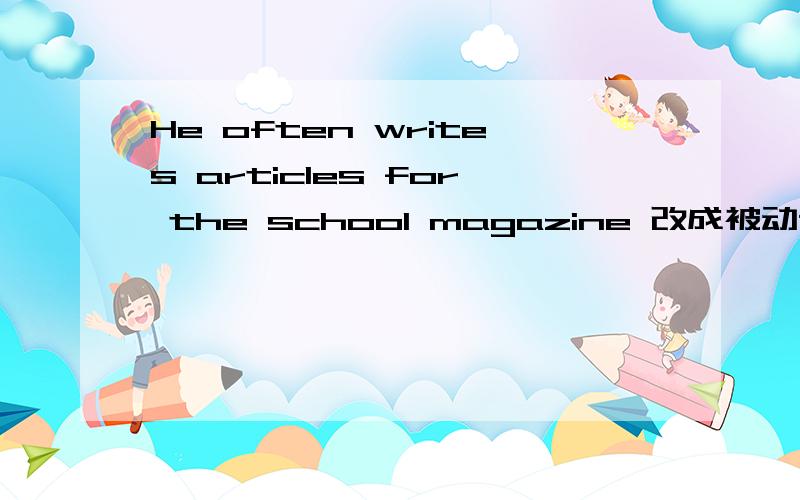 He often writes articles for the school magazine 改成被动语态