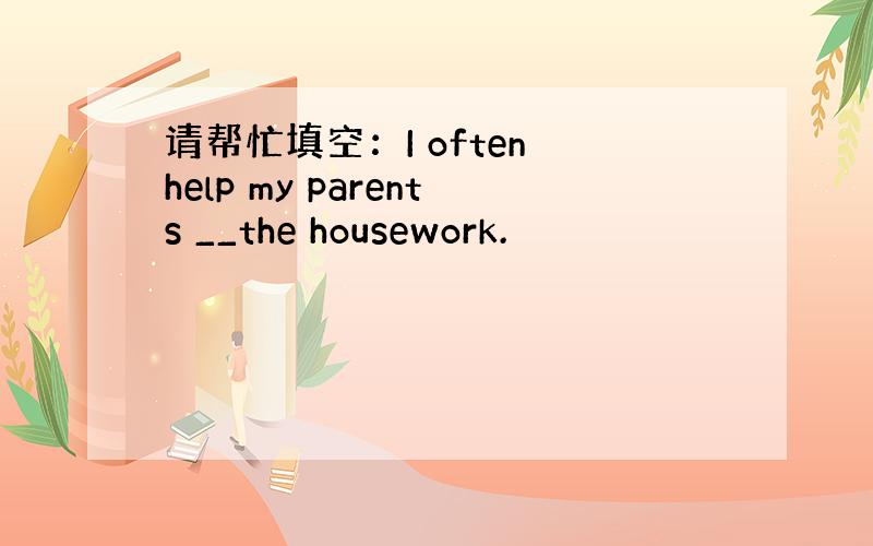 请帮忙填空：I often help my parents __the housework.