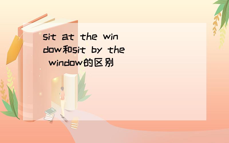 sit at the window和sit by the window的区别