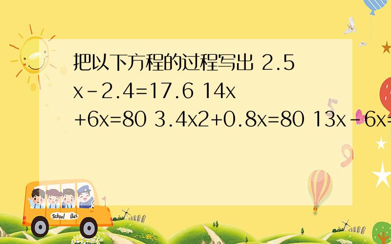 把以下方程的过程写出 2.5x-2.4=17.6 14x+6x=80 3.4x2+0.8x=80 13x-6x=5.6