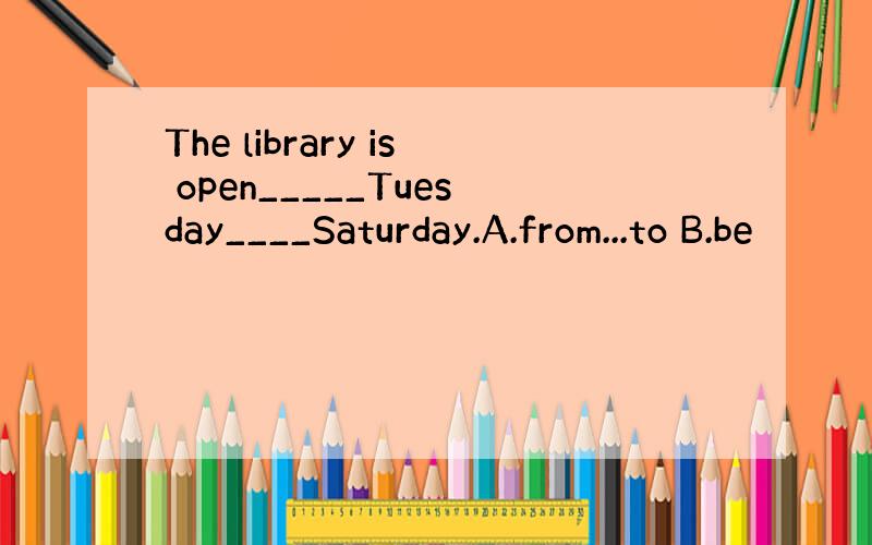 The library is open_____Tuesday____Saturday.A.from...to B.be