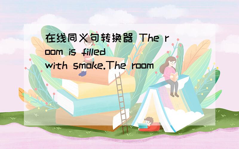 在线同义句转换器 The room is filled with smoke.The room ____ ____ __