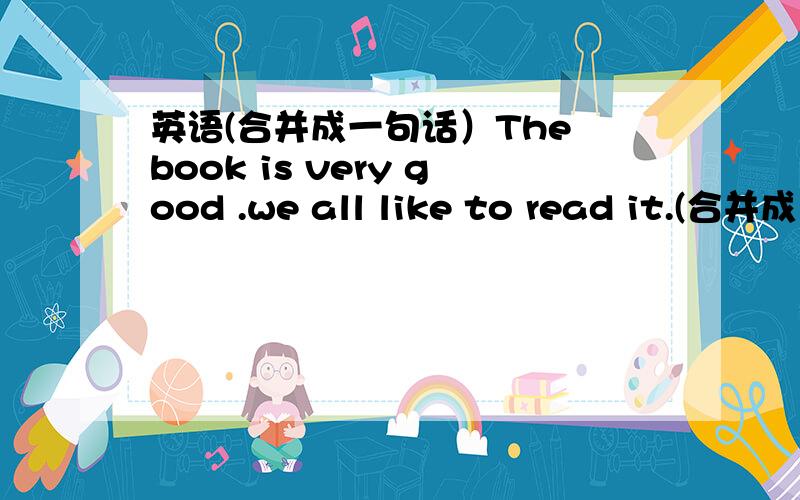 英语(合并成一句话）The book is very good .we all like to read it.(合并成