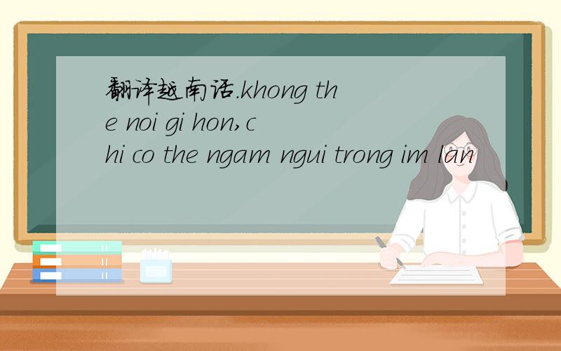 翻译越南话.khong the noi gi hon,chi co the ngam ngui trong im lan