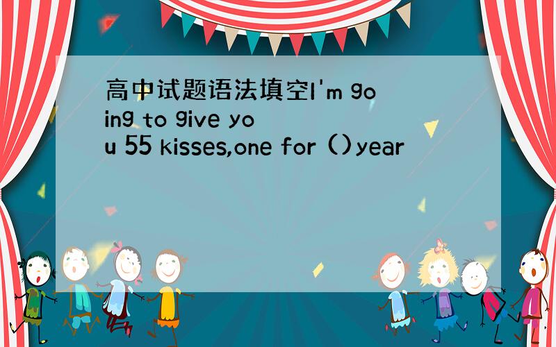 高中试题语法填空I'm going to give you 55 kisses,one for ()year