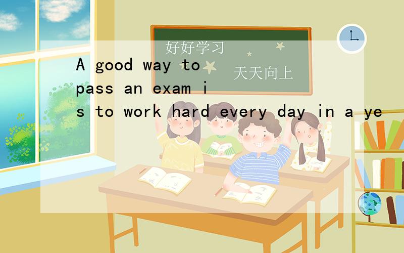 A good way to pass an exam is to work hard every day in a ye