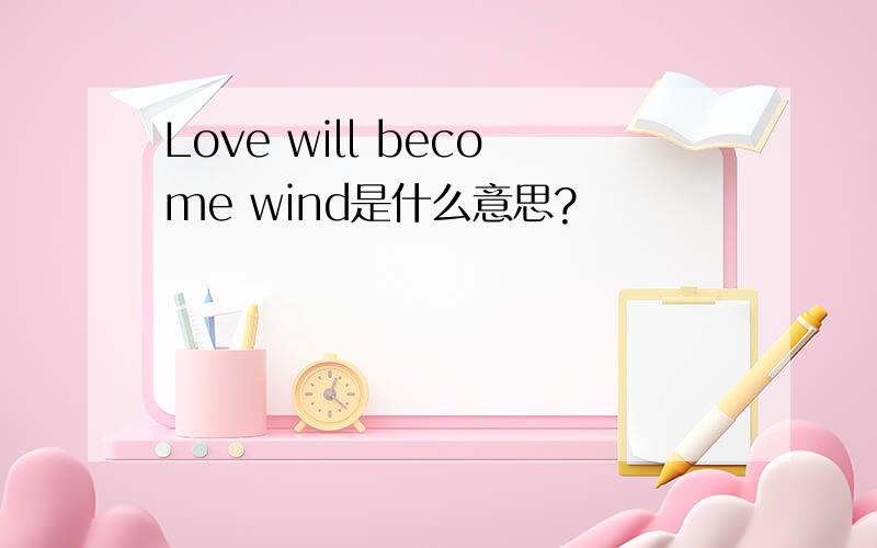 Love will become wind是什么意思?