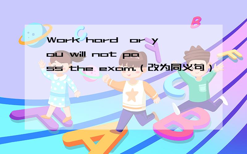 Work hard,or you will not pass the exam.（改为同义句）