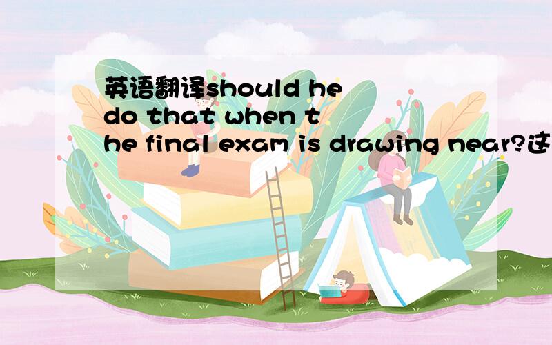 英语翻译should he do that when the final exam is drawing near?这句