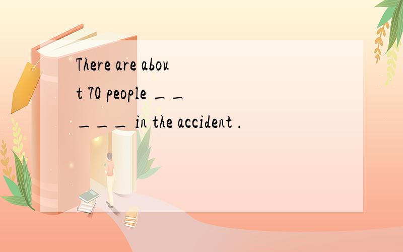 There are about 70 people _____ in the accident .