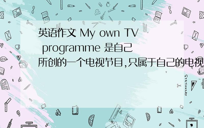 英语作文 My own TV programme 是自己所创的一个电视节目,只属于自己的电视节目