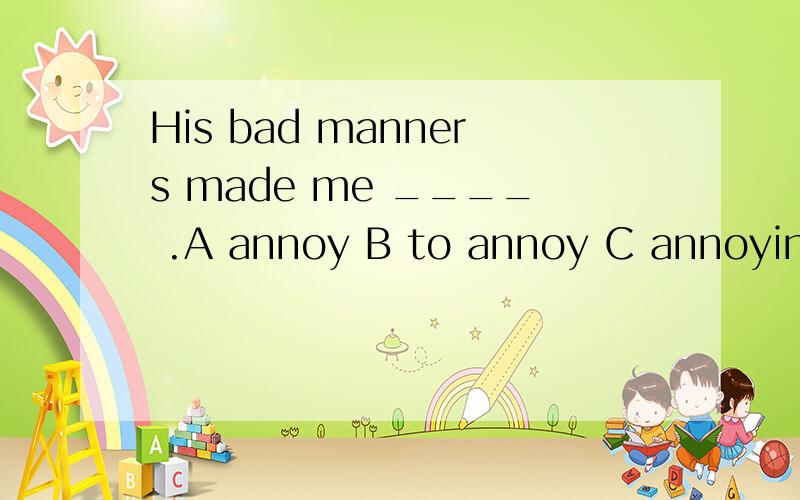 His bad manners made me ____ .A annoy B to annoy C annoying