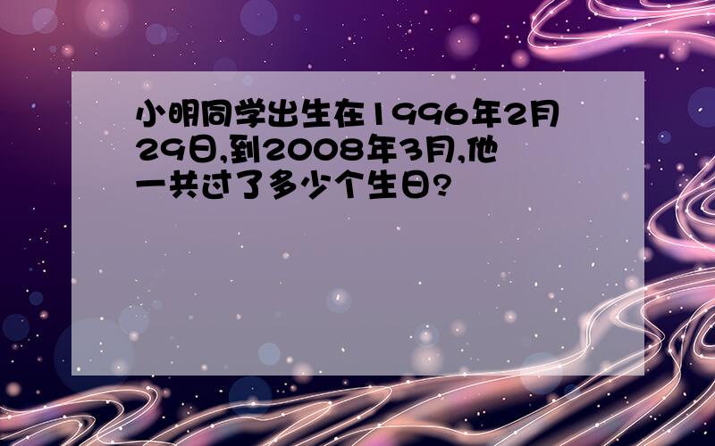 小明同学出生在1996年2月29日,到2008年3月,他一共过了多少个生日?