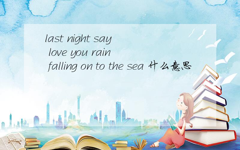 last night say love you rain falling on to the sea 什么意思