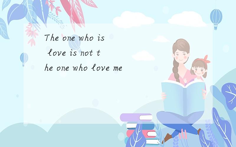 The one who is love is not the one who love me