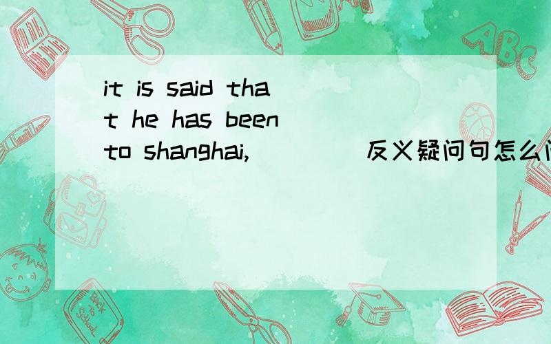 it is said that he has been to shanghai,____ 反义疑问句怎么问