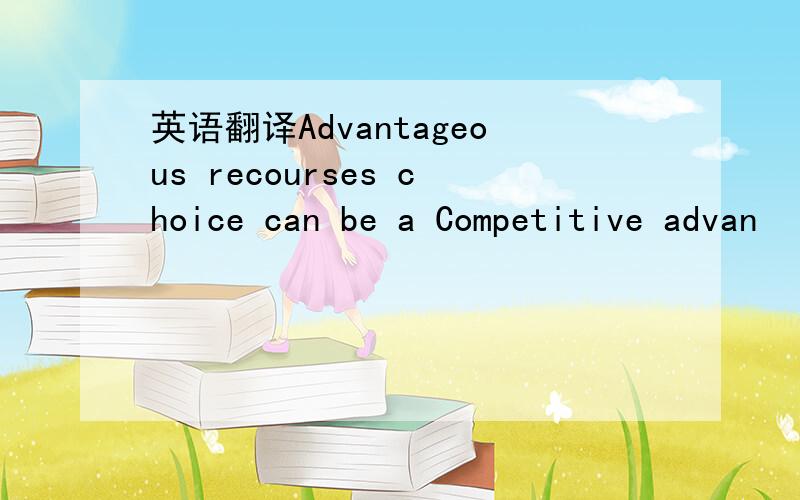 英语翻译Advantageous recourses choice can be a Competitive advan
