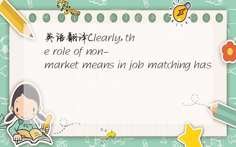 英语翻译Clearly,the role of non-market means in job matching has