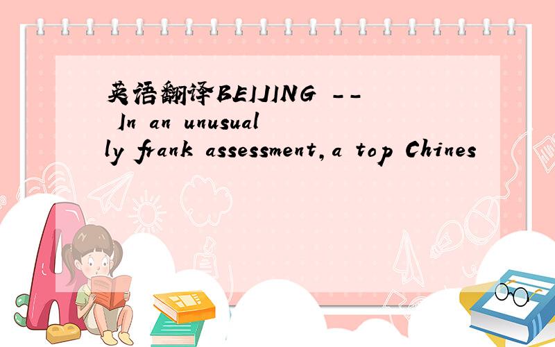 英语翻译BEIJING -- In an unusually frank assessment,a top Chines