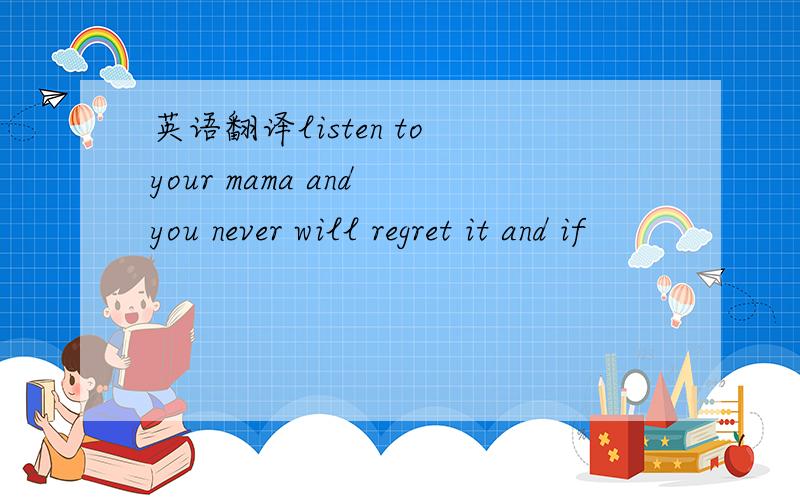 英语翻译listen to your mama and you never will regret it and if
