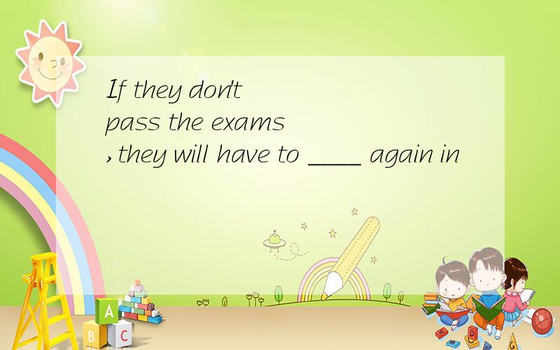 If they don't pass the exams,they will have to ____ again in