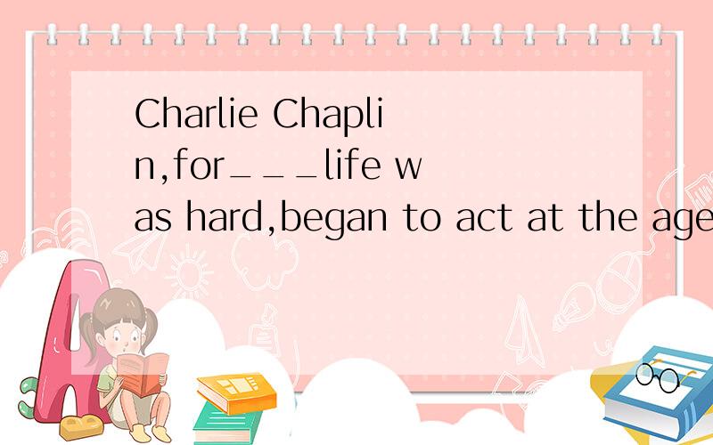 Charlie Chaplin,for___life was hard,began to act at the age