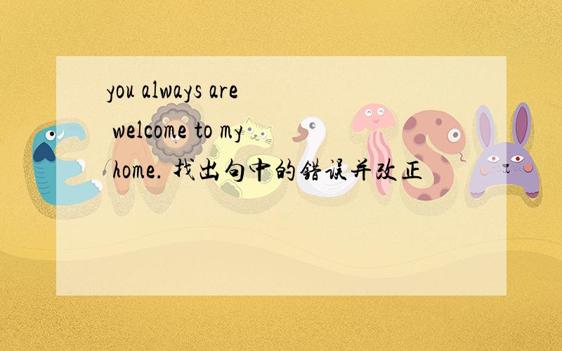 you always are welcome to my home. 找出句中的错误并改正