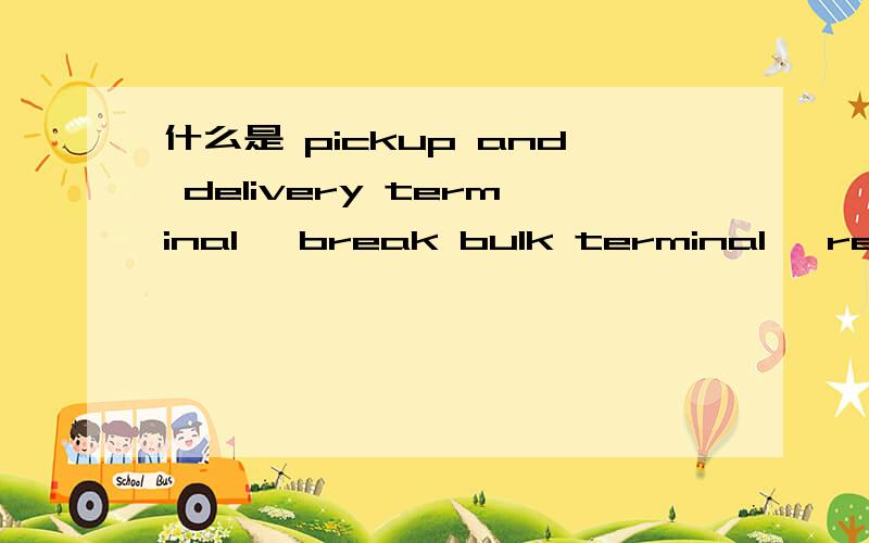 什么是 pickup and delivery terminal ,break bulk terminal ,relay