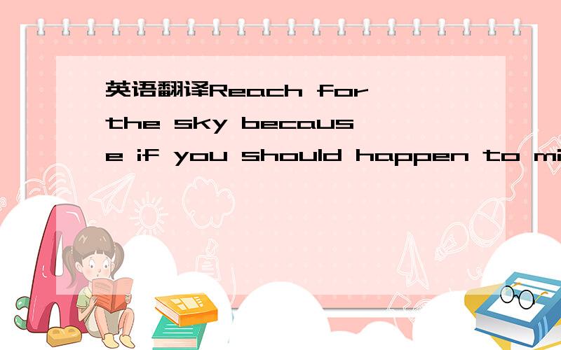 英语翻译Reach for the sky because if you should happen to miss y