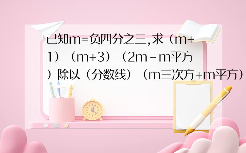 已知m=负四分之三,求（m+1）（m+3）（2m-m平方）除以（分数线）（m三次方+m平方）（m-2）（m+3）的值