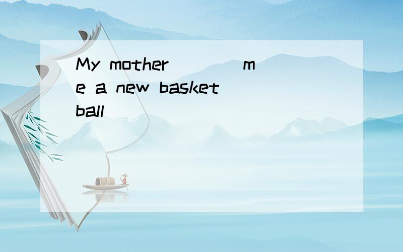 My mother____me a new basketball