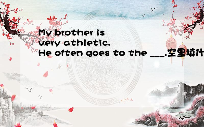 My brother is very athletic.He often goes to the ___.空里填什么?