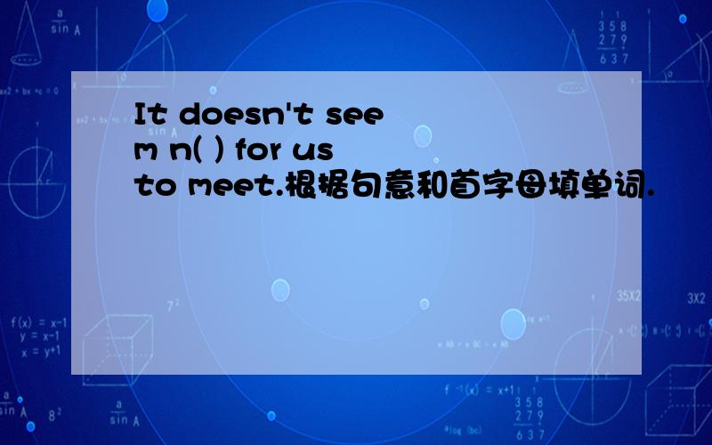 It doesn't seem n( ) for us to meet.根据句意和首字母填单词.