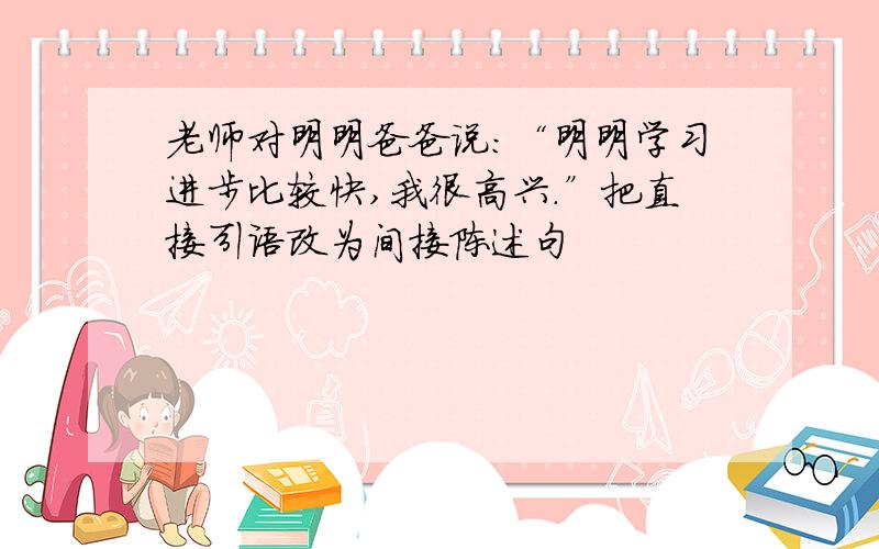 老师对明明爸爸说：“明明学习进步比较快,我很高兴.”把直接引语改为间接陈述句
