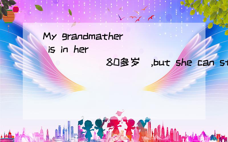 My grandmather is in her_________(80多岁),but she can still ta