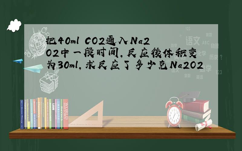把40ml CO2通入Na2O2中一段时间,反应後体积变为30ml,求反应了多少克Na2O2