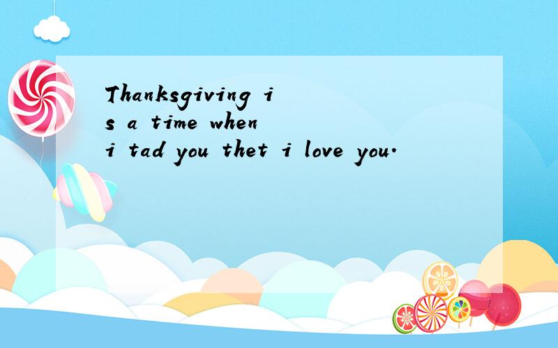 Thanksgiving is a time when i tad you thet i love you.